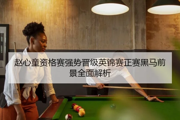 赵心童资格赛强势晋级英锦赛正赛黑马前景全面解析