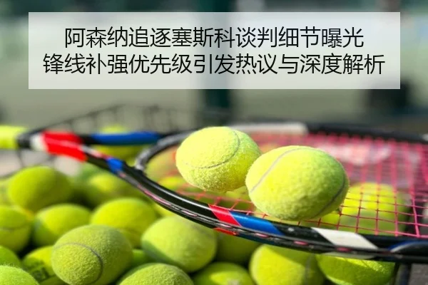 阿森纳追逐塞斯科谈判细节曝光 锋线补强优先级引发热议与深度解析