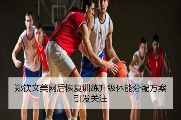 郑钦文美网后恢复训练升级体能分配方案引发关注